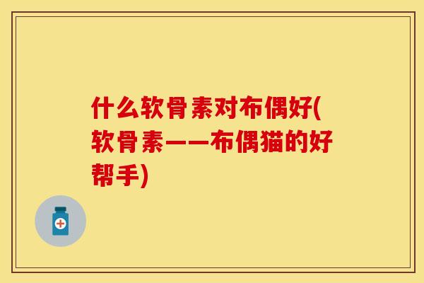 什么软骨素对布偶好(软骨素——布偶猫的好帮手)