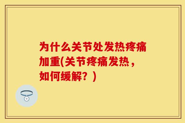 为什么关节处发热疼痛加重(关节疼痛发热，如何缓解？)