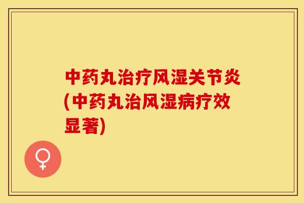 中药丸治疗风湿关节炎(中药丸治风湿病疗效显著)