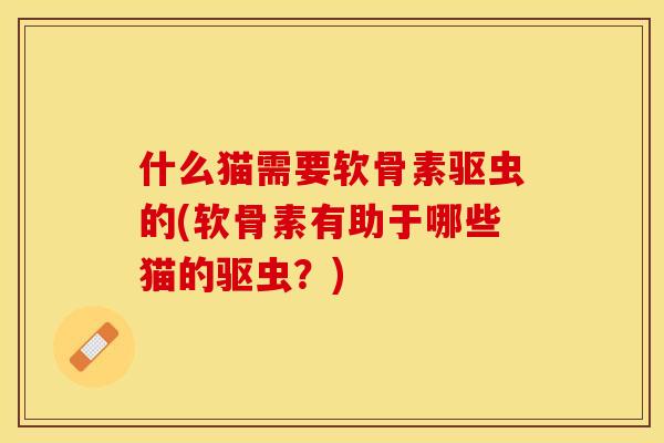 什么猫需要软骨素驱虫的(软骨素有助于哪些猫的驱虫？)