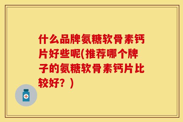 什么品牌氨糖软骨素钙片好些呢(推荐哪个牌子的氨糖软骨素钙片比较好？)