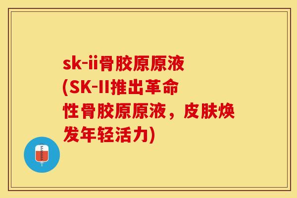 sk-ii骨胶原原液(SK-II推出革命性骨胶原原液，皮肤焕发年轻活力)