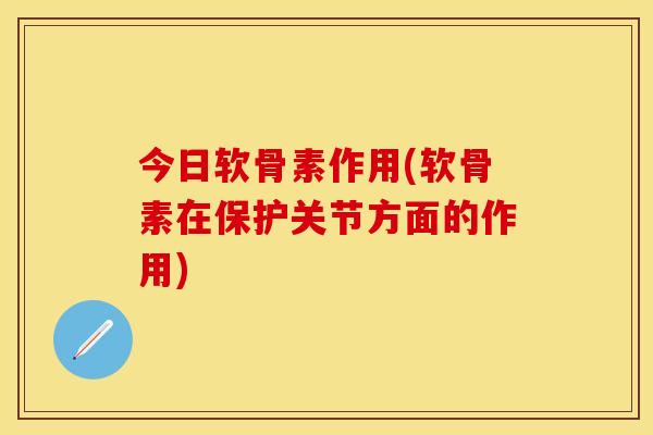 今日软骨素作用(软骨素在保护关节方面的作用)
