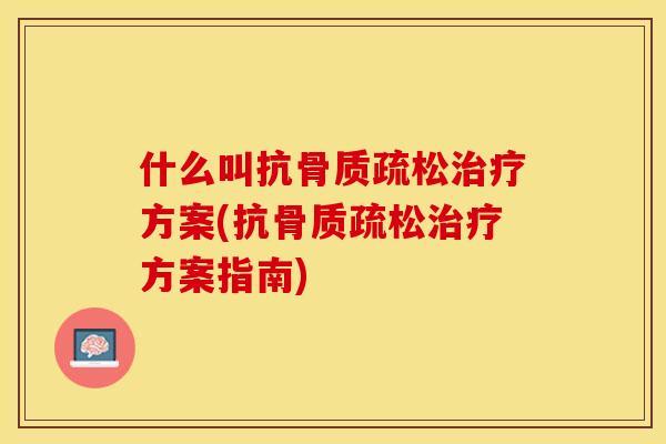 什么叫抗骨质疏松治疗方案(抗骨质疏松治疗方案指南)