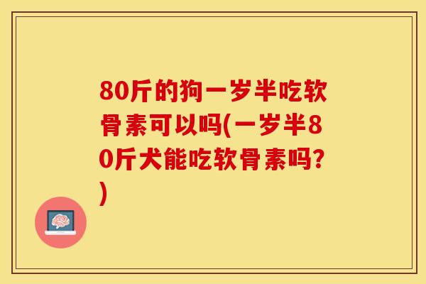 80斤的狗一岁半吃软骨素可以吗(一岁半80斤犬能吃软骨素吗？)