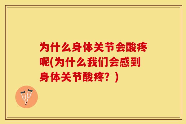 为什么身体关节会酸疼呢(为什么我们会感到身体关节酸疼？)