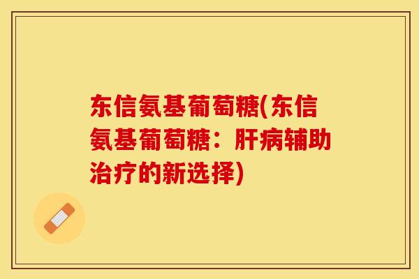 东信氨基葡萄糖(东信氨基葡萄糖：肝病辅助治疗的新选择)