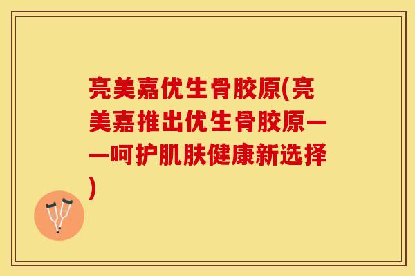 亮美嘉优生骨胶原(亮美嘉推出优生骨胶原——呵护肌肤健康新选择)