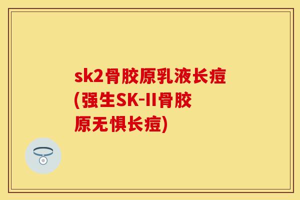 sk2骨胶原乳液长痘(强生SK-II骨胶原无惧长痘)
