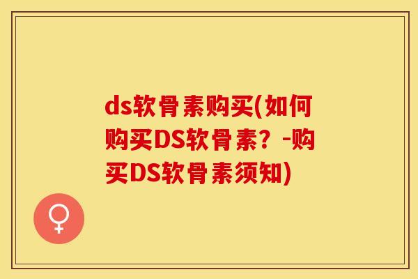 ds软骨素购买(如何购买DS软骨素？-购买DS软骨素须知)