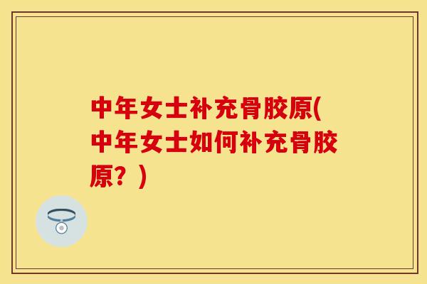 中年女士补充骨胶原(中年女士如何补充骨胶原？)