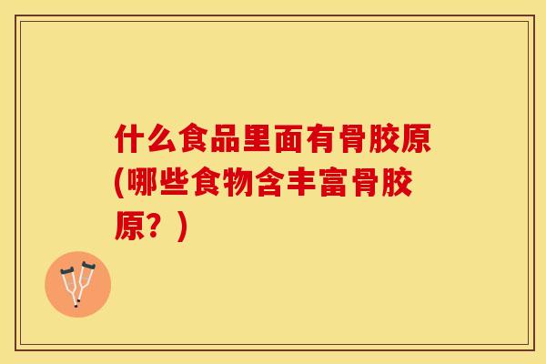 什么食品里面有骨胶原(哪些食物含丰富骨胶原？)