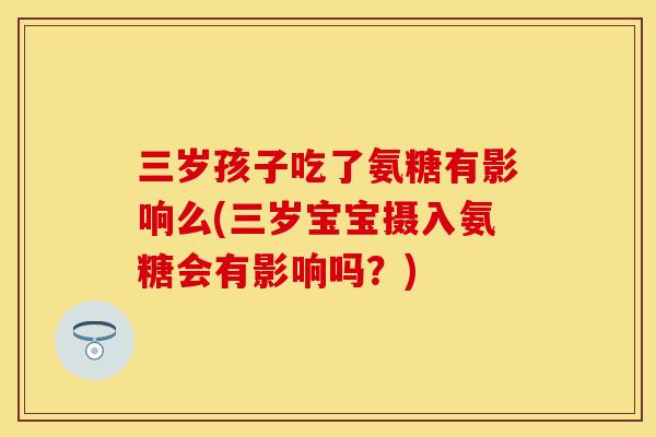 三岁孩子吃了氨糖有影响么(三岁宝宝摄入氨糖会有影响吗？)