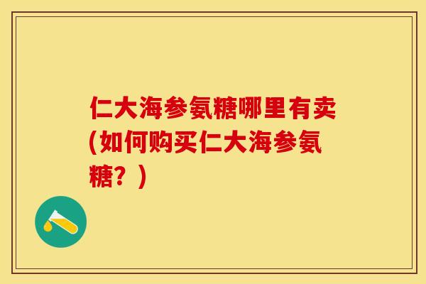 仁大海参氨糖哪里有卖(如何购买仁大海参氨糖?) 仁大海参氨糖哪里有卖(如何购买仁大海参氨糖?)