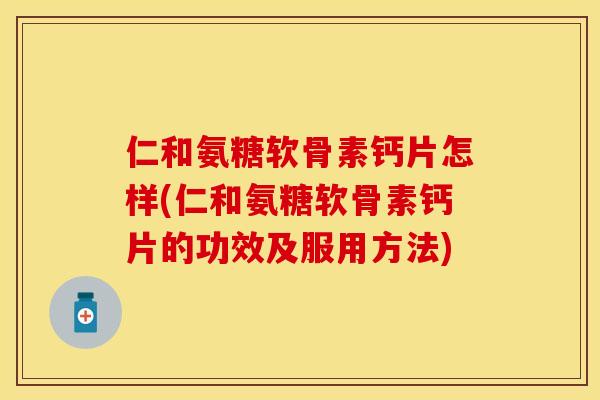 仁和氨糖软骨素钙片怎样(仁和氨糖软骨素钙片的功效及服用方法)