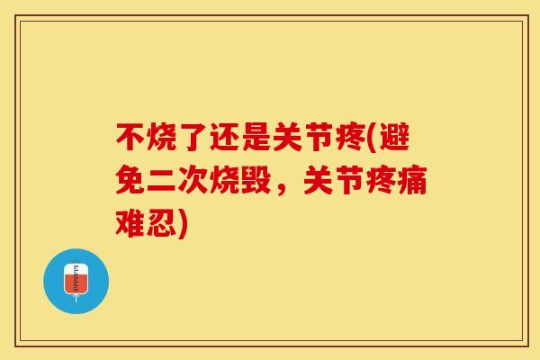 不烧了还是关节疼(避免二次烧毁，关节疼痛难忍)