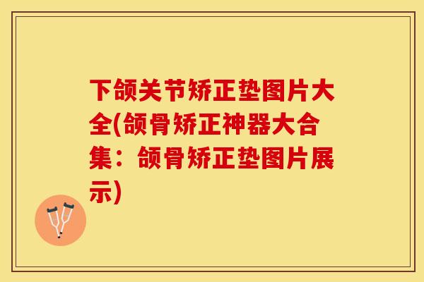 下颌关节矫正垫图片大全(颌骨矫正神器大合集：颌骨矫正垫图片展示)