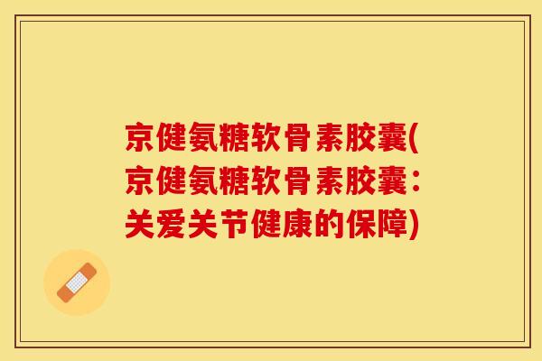 京健氨糖软骨素胶囊(京健氨糖软骨素胶囊：关爱关节健康的保障)