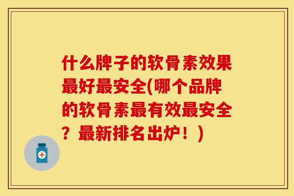 什么牌子的软骨素效果最好最安全(哪个品牌的软骨素最有效最安全？最新排名出炉！)