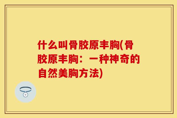什么叫骨胶原丰胸(骨胶原丰胸：一种神奇的自然美胸方法)