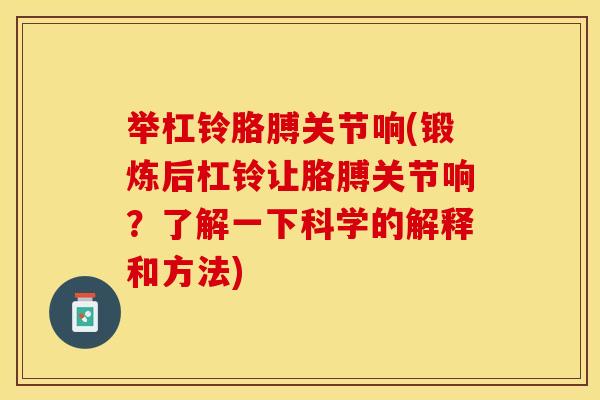 举杠铃胳膊关节响(锻炼后杠铃让胳膊关节响？了解一下科学的解释和方法)