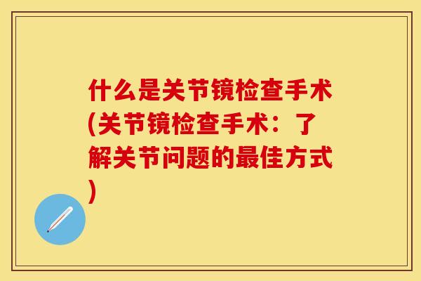什么是关节镜检查手术(关节镜检查手术:了解关节问题的佳方式) 什么是关节镜检查手术(关节镜检查手术:了解关节问题的佳方式)