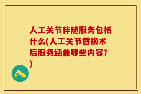 人工关节伴随服务包括什么(人工关节替换术后服务涵盖哪些内容？)