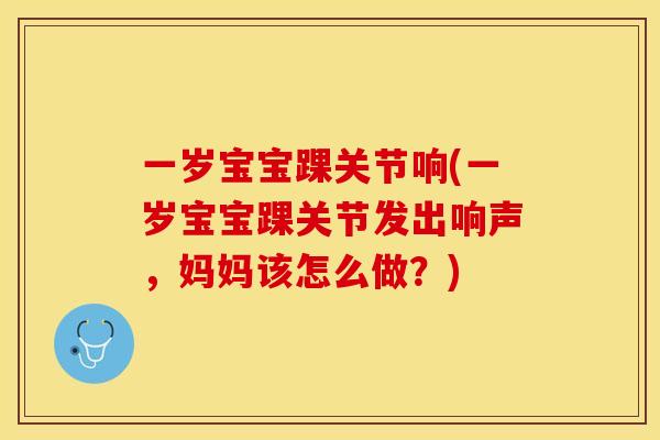 一岁宝宝踝关节响(一岁宝宝踝关节发出响声，妈妈该怎么做？)