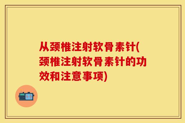 从颈椎注射软骨素针(颈椎注射软骨素针的功效和注意事项)