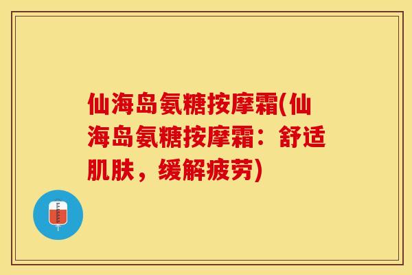 仙海岛氨糖按摩霜(仙海岛氨糖按摩霜：舒适肌肤，缓解疲劳)