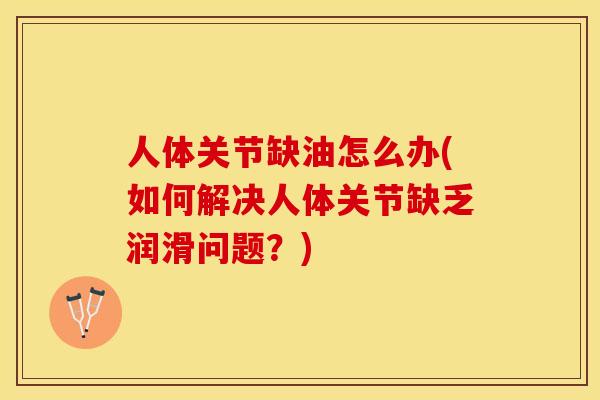 人体关节缺油怎么办(如何解决人体关节缺乏润滑问题？)