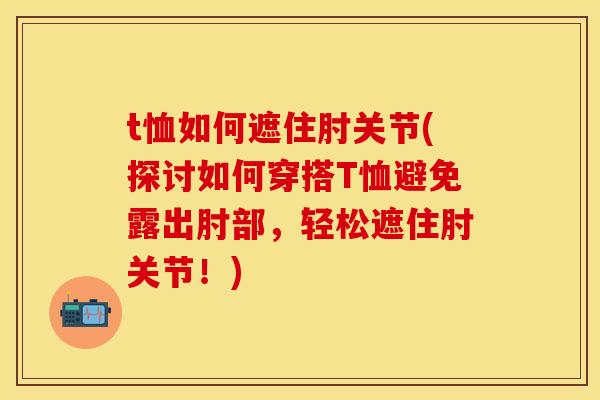 t恤如何遮住肘关节(探讨如何穿搭T恤避免露出肘部，轻松遮住肘关节！)