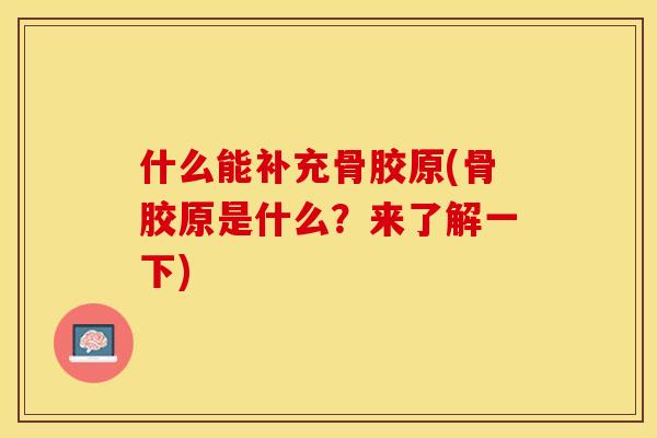 什么能补充骨胶原(骨胶原是什么？来了解一下)