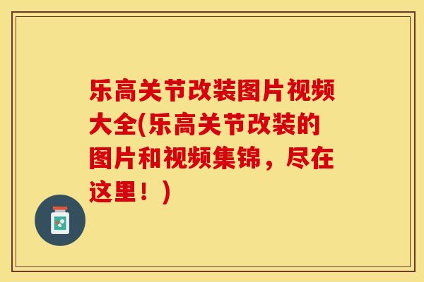 乐高关节改装图片视频大全(乐高关节改装的图片和视频集锦，尽在这里！)