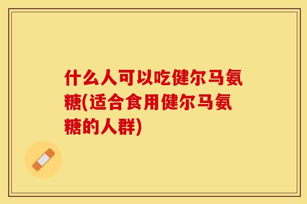 什么人可以吃健尔马氨糖(适合食用健尔马氨糖的人群)