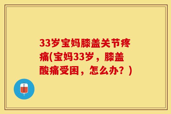 33岁宝妈膝盖关节疼痛(宝妈33岁，膝盖酸痛受困，怎么办？)