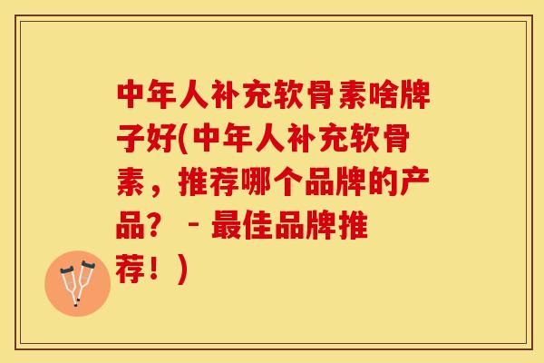中年人补充软骨素啥牌子好(中年人补充软骨素,推荐哪个品牌的产品? - 佳品牌推荐!) 中年人补充软骨素啥牌子好(中年人补充软骨素,推荐哪个品牌的产品? - 佳品牌推荐!)