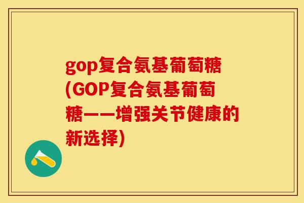 gop复合氨基葡萄糖(GOP复合氨基葡萄糖——增强关节健康的新选择) gop复合氨基葡萄糖(GOP复合氨基葡萄糖——增强关节健康的新选择)