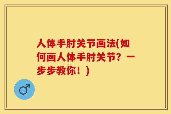 人体手肘关节画法(如何画人体手肘关节？一步步教你！)