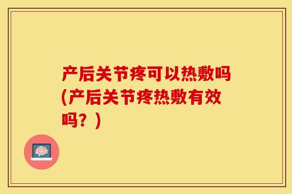 产后关节疼可以热敷吗(产后关节疼热敷有效吗？)