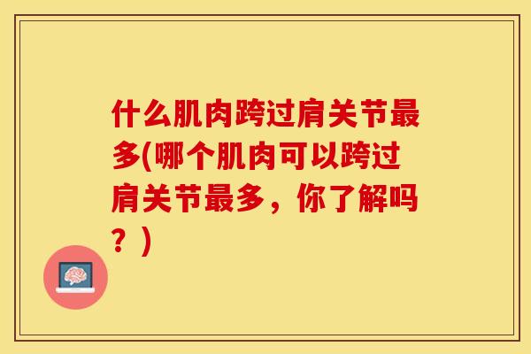什么肌肉跨过肩关节最多(哪个肌肉可以跨过肩关节最多，你了解吗？)