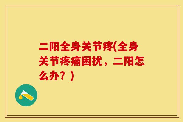 二阳全身关节疼(全身关节疼痛困扰，二阳怎么办？)