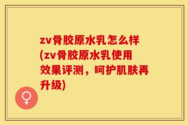 zv骨胶原水乳怎么样(zv骨胶原水乳使用效果评测,呵护再升级) zv骨胶原水乳怎么样(zv骨胶原水乳使用效果评测,呵护再升级)