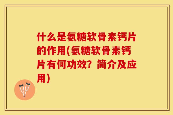 什么是氨糖软骨素钙片的作用(氨糖软骨素钙片有何功效？简介及应用)
