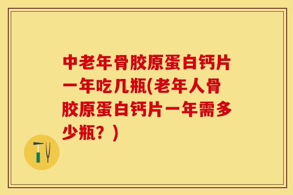中老年骨胶原蛋白钙片一年吃几瓶(老年人骨胶原蛋白钙片一年需多少瓶？)
