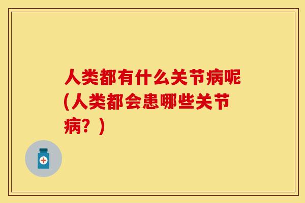 人类都有什么关节病呢(人类都会患哪些关节病？)