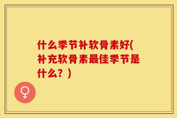 什么季节补软骨素好(补充软骨素最佳季节是什么？)