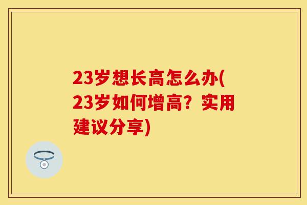 23岁想长高怎么办(23岁如何增高？实用建议分享)