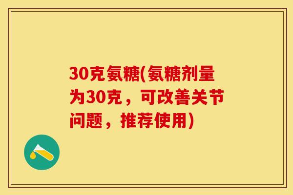 30克氨糖(氨糖剂量为30克，可改善关节问题，推荐使用)