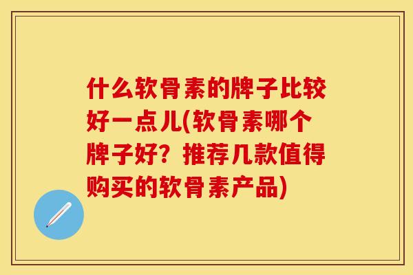 什么软骨素的牌子比较好一点儿(软骨素哪个牌子好？推荐几款值得购买的软骨素产品)